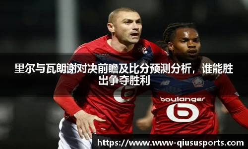 里尔与瓦朗谢对决前瞻及比分预测分析，谁能胜出争夺胜利
